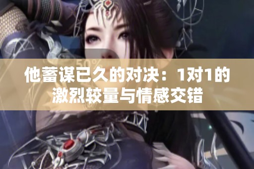 他蓄谋已久的对决：1对1的激烈较量与情感交错