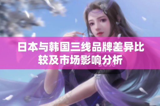 日本与韩国三线品牌差异比较及市场影响分析