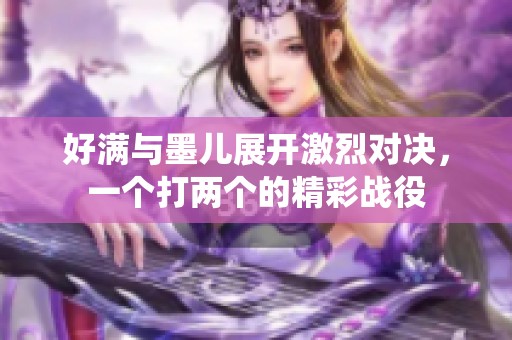 好满与墨儿展开激烈对决，一个打两个的精彩战役