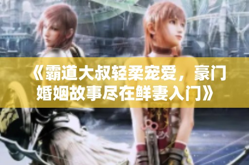 《霸道大叔轻柔宠爱，豪门婚姻故事尽在鲜妻入门》
