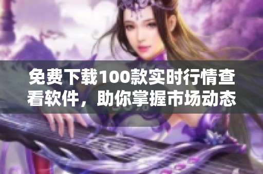 免费下载100款实时行情查看软件，助你掌握市场动态