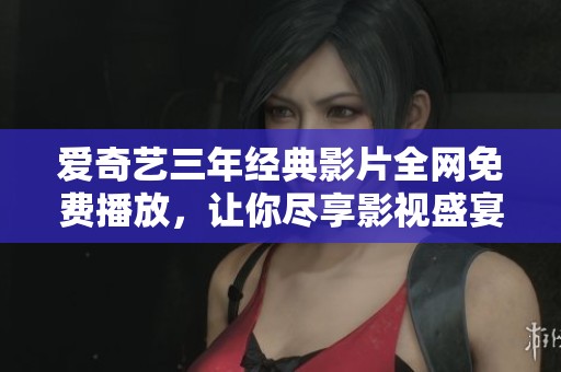 爱奇艺三年经典影片全网免费播放，让你尽享影视盛宴