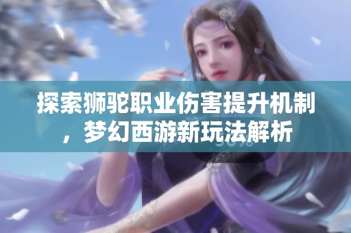 探索狮驼职业伤害提升机制，梦幻西游新玩法解析