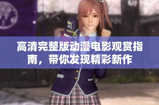 高清完整版动漫电影观赏指南，带你发现精彩新作