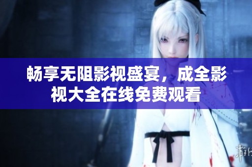 畅享无阻影视盛宴，成全影视大全在线免费观看