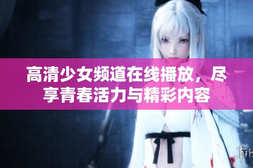 高清少女频道在线播放，尽享青春活力与精彩内容