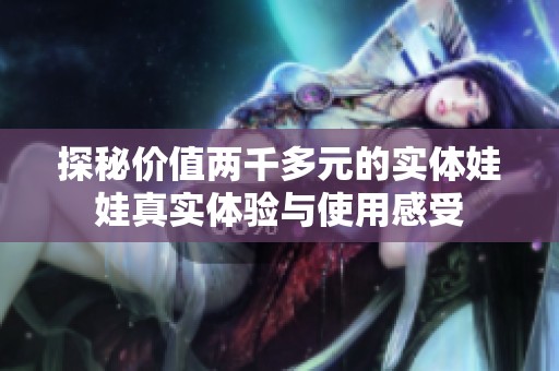 探秘价值两千多元的实体娃娃真实体验与使用感受