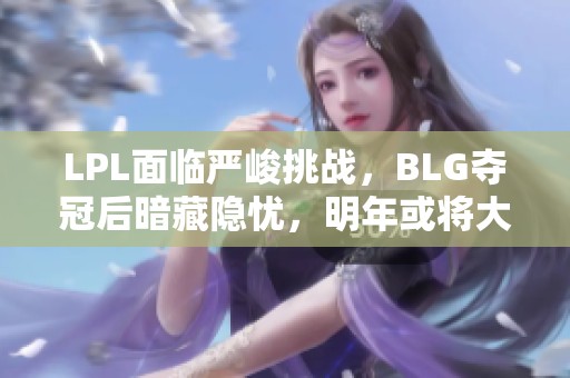 LPL面临严峻挑战，BLG夺冠后暗藏隐忧，明年或将大幅降薪