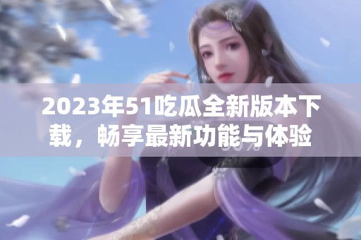 2023年51吃瓜全新版本下载，畅享最新功能与体验