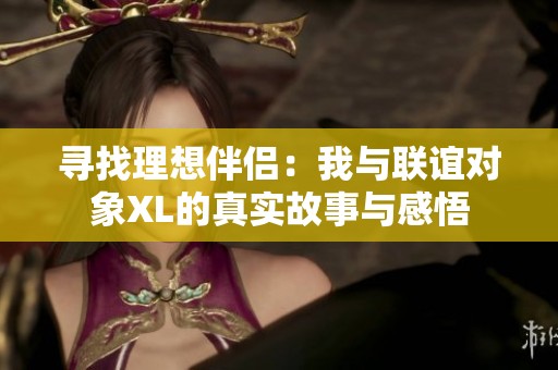 寻找理想伴侣：我与联谊对象XL的真实故事与感悟