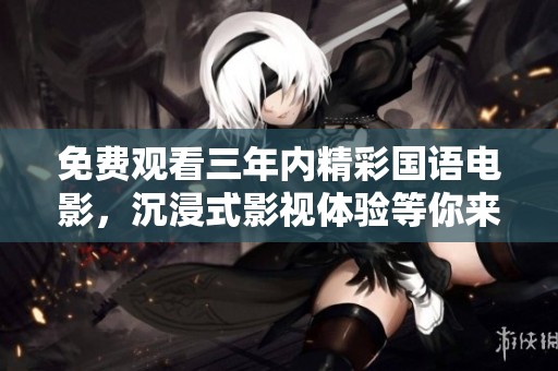 免费观看三年内精彩国语电影，沉浸式影视体验等你来享