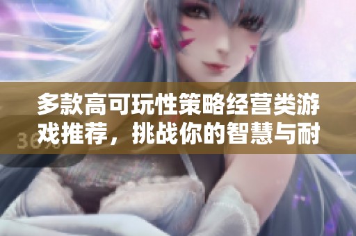 多款高可玩性策略经营类游戏推荐，挑战你的智慧与耐心