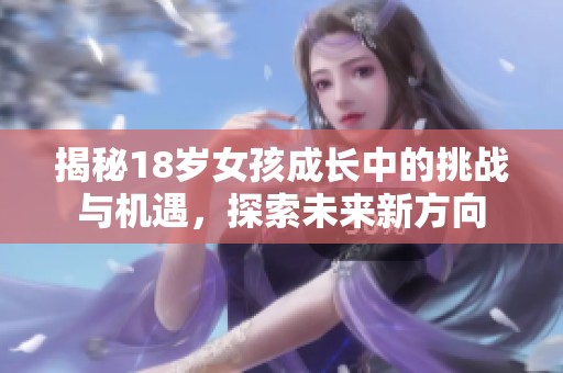 揭秘18岁女孩成长中的挑战与机遇，探索未来新方向