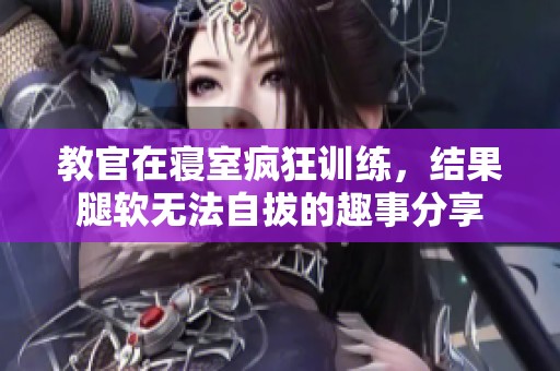 教官在寝室疯狂训练，结果腿软无法自拔的趣事分享