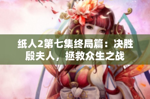 纸人2第七集终局篇：决胜殷夫人，拯救众生之战