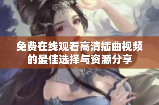 免费在线观看高清插曲视频的最佳选择与资源分享