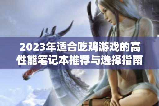 2023年适合吃鸡游戏的高性能笔记本推荐与选择指南