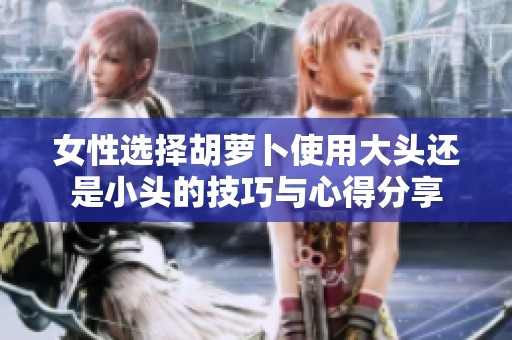 女性选择胡萝卜使用大头还是小头的技巧与心得分享