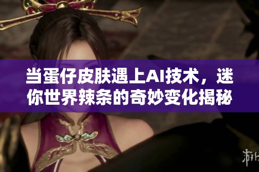 当蛋仔皮肤遇上AI技术，迷你世界辣条的奇妙变化揭秘