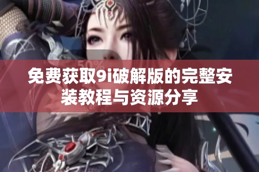 免费获取9i破解版的完整安装教程与资源分享