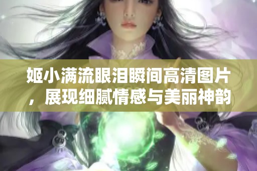 姬小满流眼泪瞬间高清图片，展现细腻情感与美丽神韵