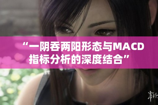 “一阴吞两阳形态与MACD指标分析的深度结合”