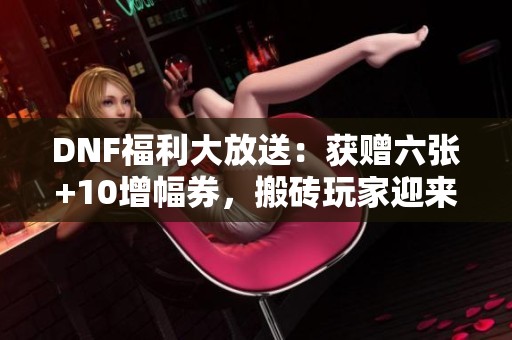 DNF福利大放送：获赠六张+10增幅券，搬砖玩家迎来新机遇