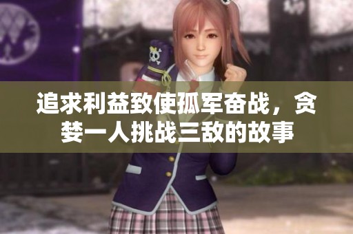 追求利益致使孤军奋战，贪婪一人挑战三敌的故事