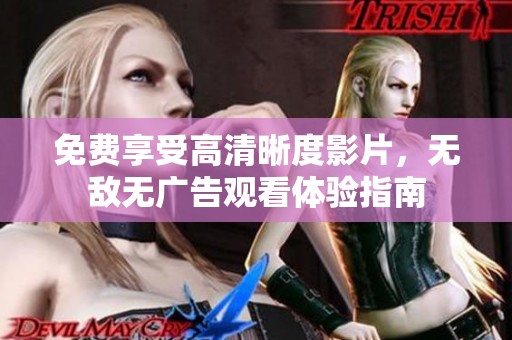 免费享受高清晰度影片，无敌无广告观看体验指南