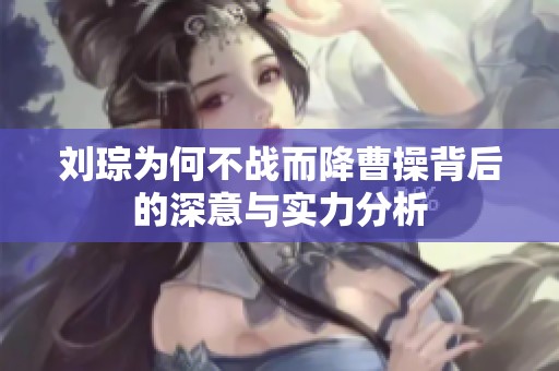 刘琮为何不战而降曹操背后的深意与实力分析