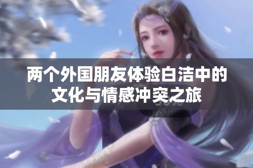 两个外国朋友体验白洁中的文化与情感冲突之旅