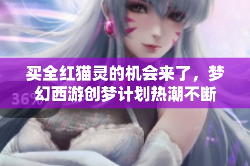 买全红猫灵的机会来了，梦幻西游创梦计划热潮不断