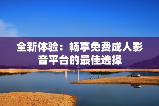全新体验：畅享免费成人影音平台的最佳选择