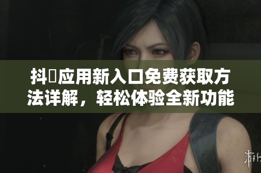 抖抈应用新入口免费获取方法详解，轻松体验全新功能
