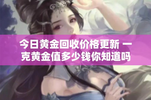 今日黄金回收价格更新 一克黄金值多少钱你知道吗