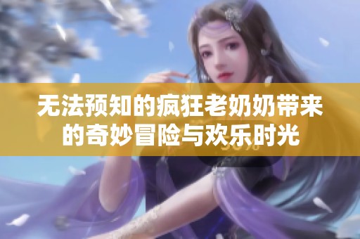 无法预知的疯狂老奶奶带来的奇妙冒险与欢乐时光