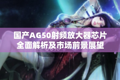 国产AG50射频放大器芯片全面解析及市场前景展望