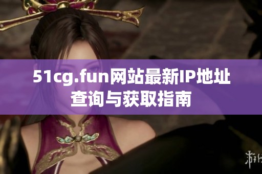 51cg.fun网站最新IP地址查询与获取指南