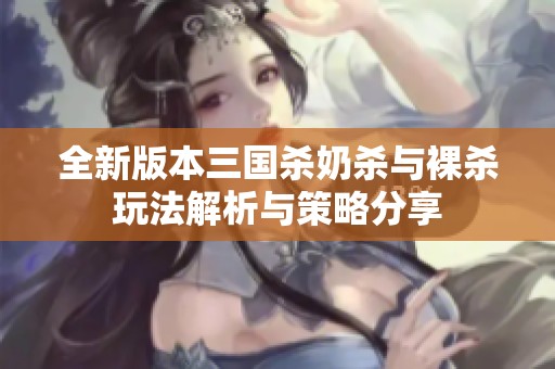全新版本三国杀奶杀与裸杀玩法解析与策略分享