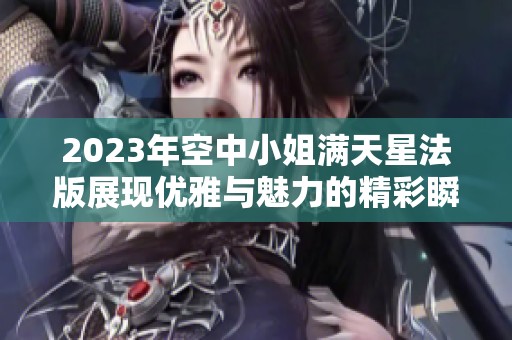 2023年空中小姐满天星法版展现优雅与魅力的精彩瞬间