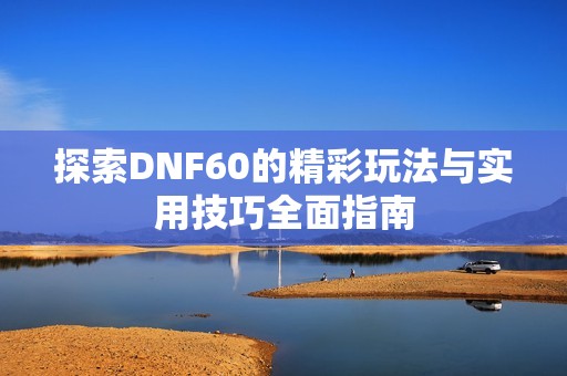 探索DNF60的精彩玩法与实用技巧全面指南