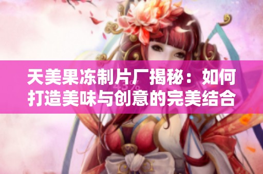 天美果冻制片厂揭秘：如何打造美味与创意的完美结合