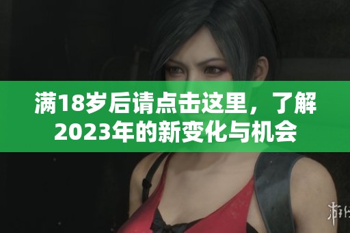 满18岁后请点击这里，了解2023年的新变化与机会
