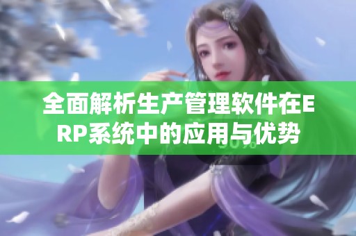 全面解析生产管理软件在ERP系统中的应用与优势