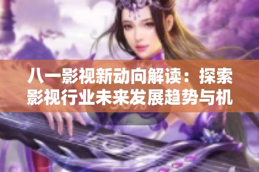 八一影视新动向解读：探索影视行业未来发展趋势与机遇