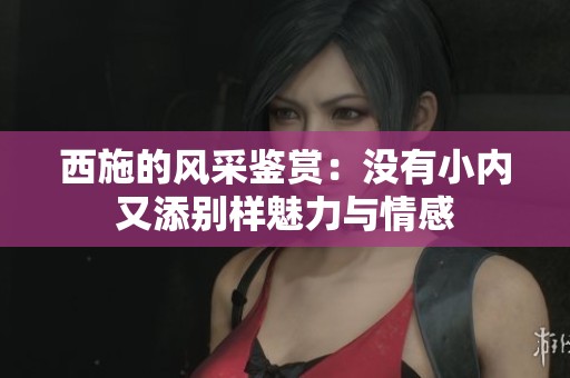 西施的风采鉴赏：没有小内又添别样魅力与情感