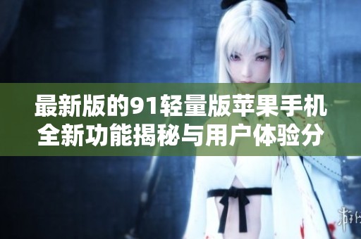 最新版的91轻量版苹果手机全新功能揭秘与用户体验分析