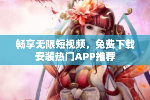 畅享无限短视频，免费下载安装热门APP推荐