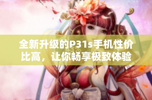 全新升级的P31s手机性价比高，让你畅享极致体验