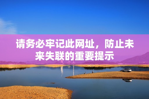 请务必牢记此网址，防止未来失联的重要提示